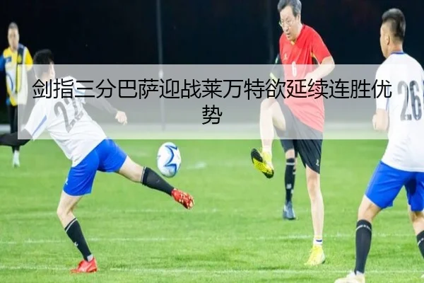剑指三分巴萨迎战莱万特欲延续连胜优势